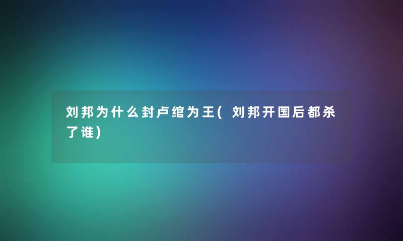 刘邦为什么封卢绾为王(刘邦开国后都杀了谁)