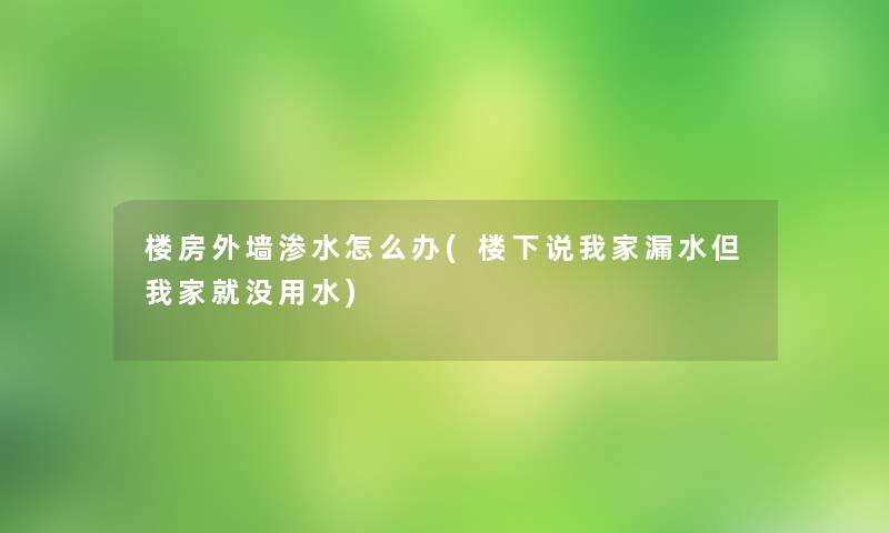 楼房外墙渗水怎么办(楼下说我家漏水但我家就没用水)