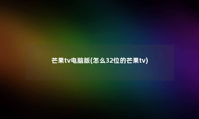 芒果tv电脑版(怎么32位的芒果tv)