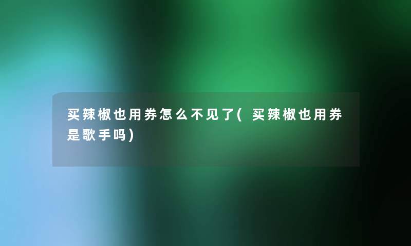 买辣椒也用券怎么不见了(买辣椒也用券是歌手吗)