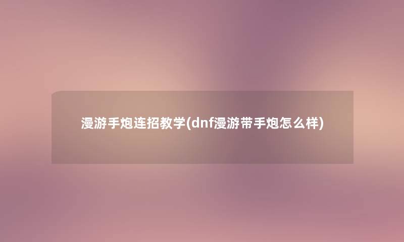 漫游手炮连招教学(dnf漫游带手炮怎么样)