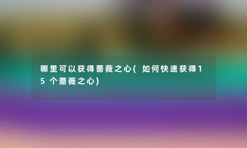 哪里可以获得蔷薇之心(如何快速获得15个蔷薇之心)