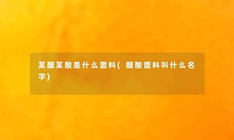 某醋某酸是什么面料(醋酸面料叫什么名字)