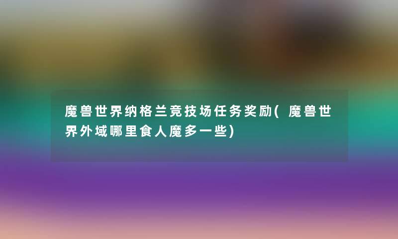 魔兽世界纳格兰竞技场任务奖励(魔兽世界外域哪里食人魔多一些)