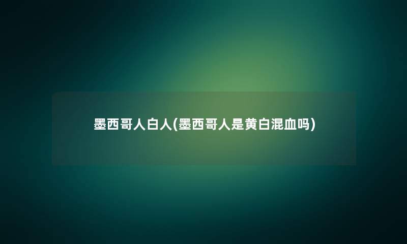 墨西哥人白人(墨西哥人是黄白混血吗)