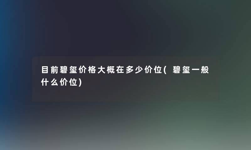 目前碧玺价格大概在多少价位(碧玺一般什么价位)