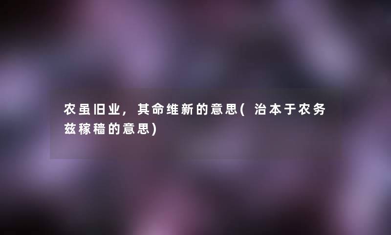 农虽旧业,其命维新的意思(治本于农务兹稼穑的意思)