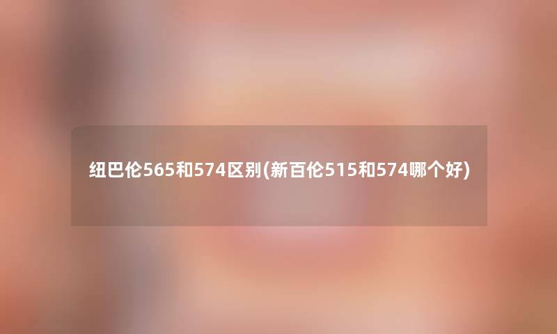 纽巴伦565和574区别(新百伦515和574哪个好)