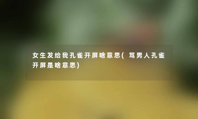 女生发给我孔雀开屏啥意思(骂男人孔雀开屏是啥意思)