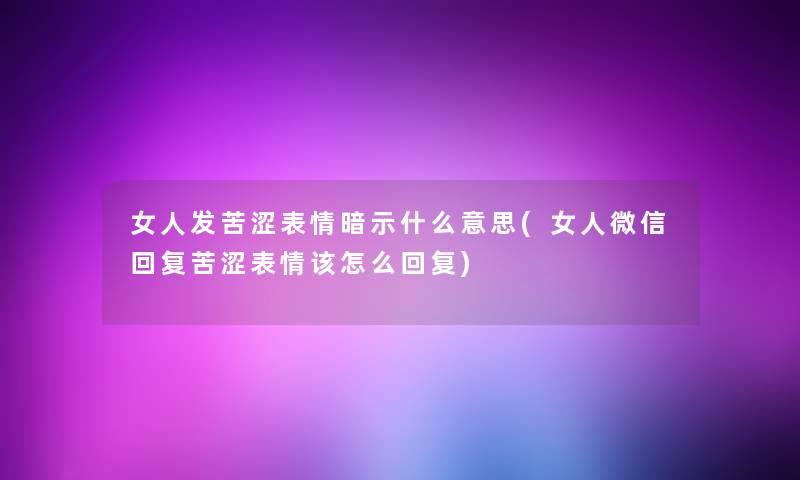 女人发苦涩表情暗示什么意思(女人微信回复苦涩表情该怎么回复)