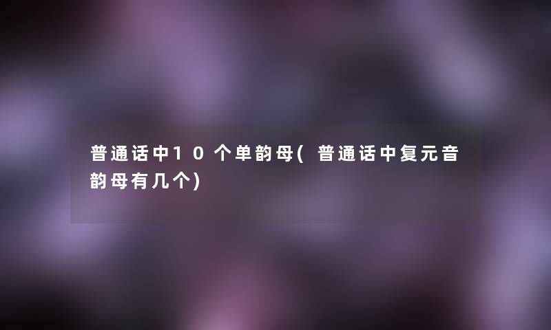 普通话中10个单韵母(普通话中复元音韵母有几个)