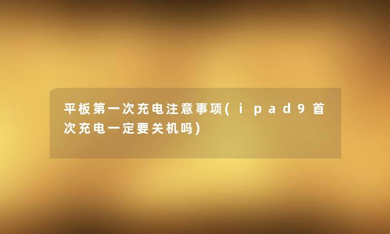 平板第一次充电事项(ipad9首次充电一定要关机吗)