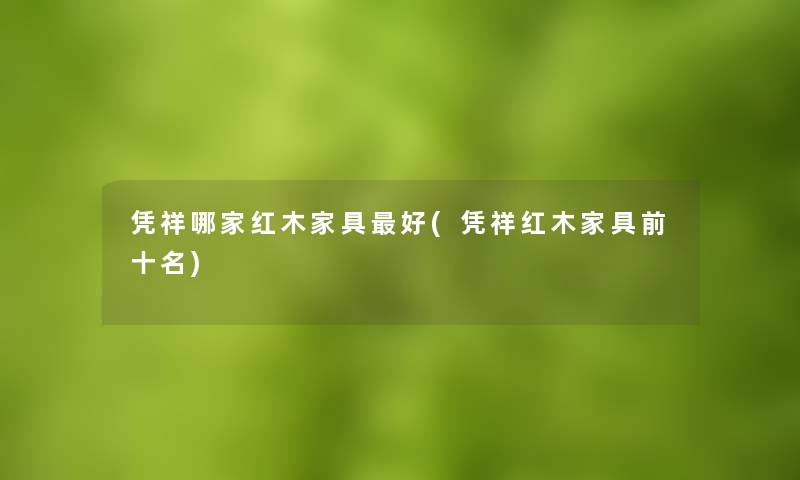 凭祥哪家红木家具好(凭祥红木家具前十名)