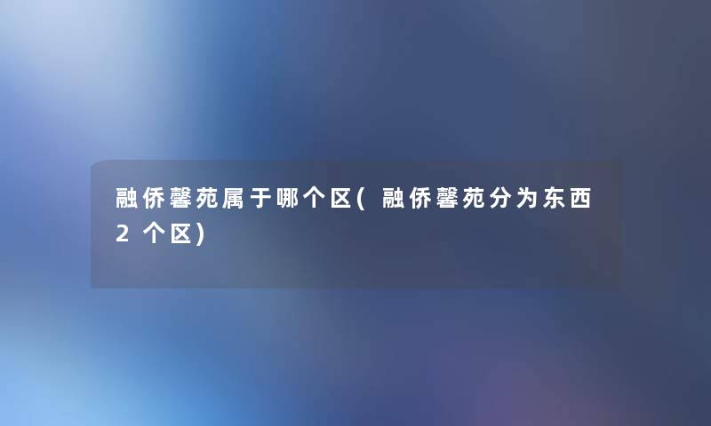 融侨馨苑属于哪个区(融侨馨苑分为东西2个区)