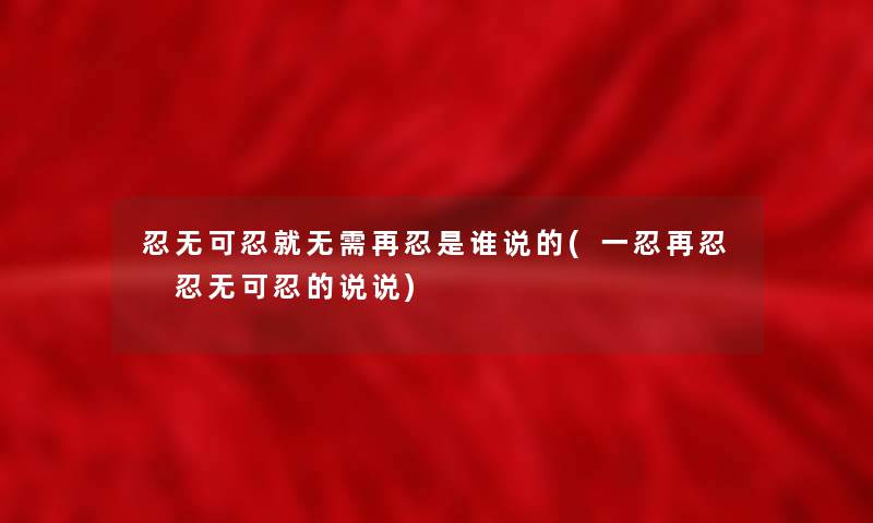 忍无可忍就无需再忍是谁说的(一忍再忍 忍无可忍的说说)