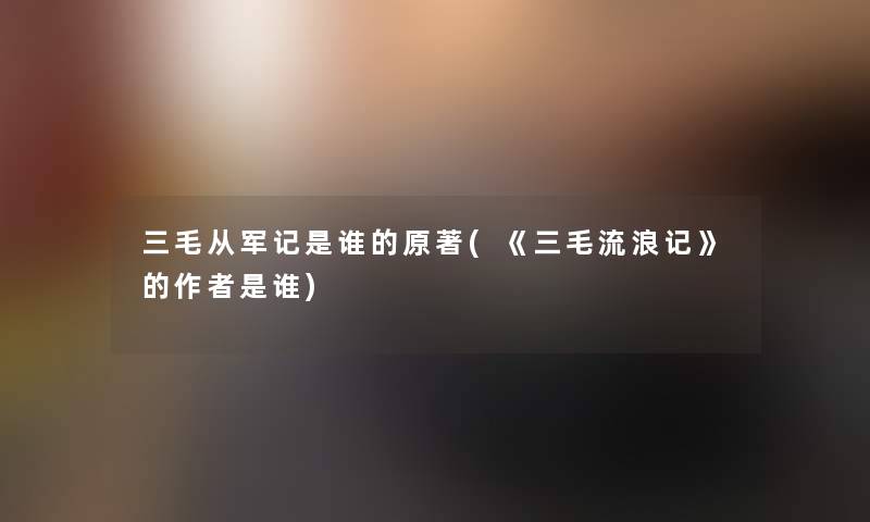 三毛从军记是谁的原著(《三毛流浪记》的是谁)