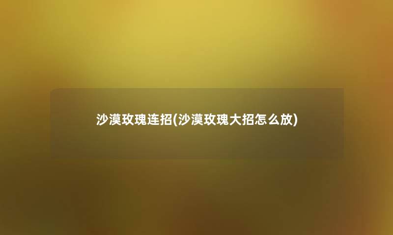 沙漠玫瑰连招(沙漠玫瑰大招怎么放)