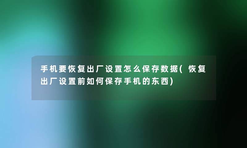 手机要恢复出厂设置怎么保存数据(恢复出厂设置前如何保存手机的东西)