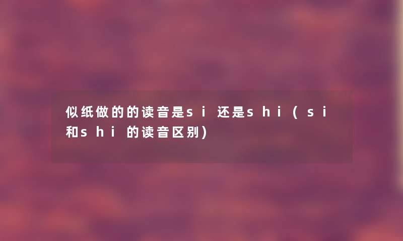 似纸做的的读音是si还是shi(si和shi的读音区别)