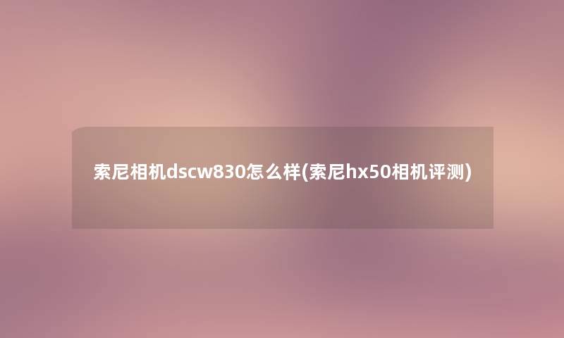 索尼相机dscw830怎么样(索尼hx50相机评测)