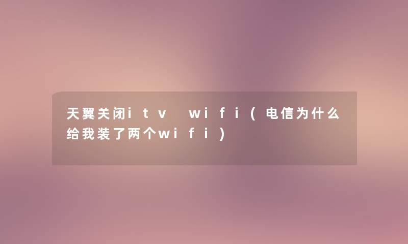 天翼关闭itv wifi(电信为什么给我装了两个wifi)