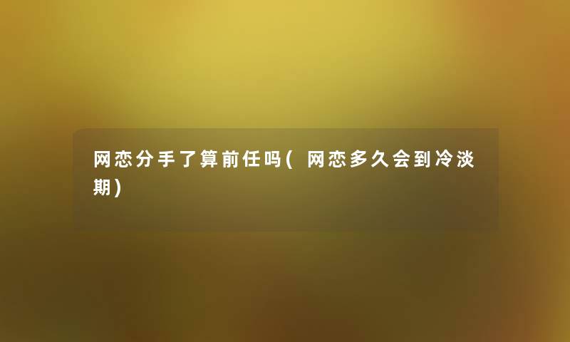 网恋分手了算前任吗(网恋多久会到冷淡期)