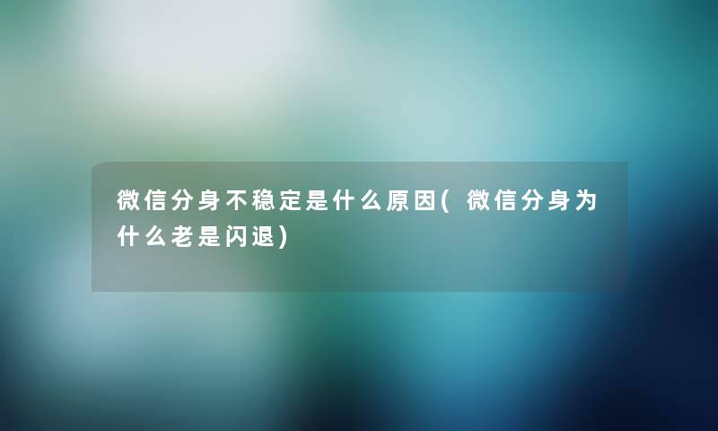 微信分身不稳定是什么原因(微信分身为什么老是闪退) 微信分身不稳定是什么原因(微信分身为什么老是闪退)