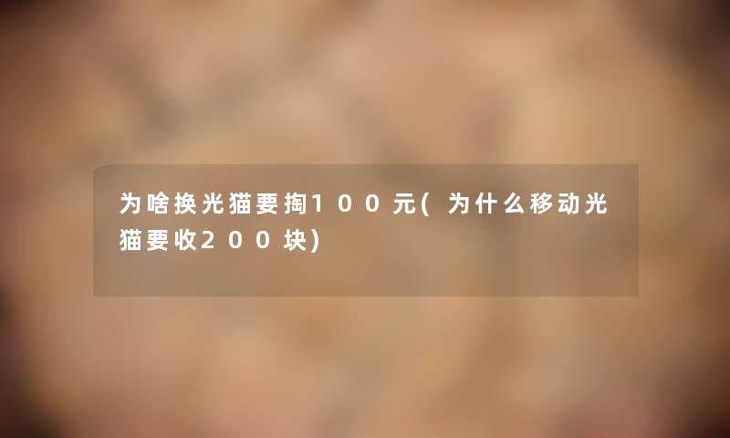 为啥换光猫要掏100元(为什么移动光猫要收200块)