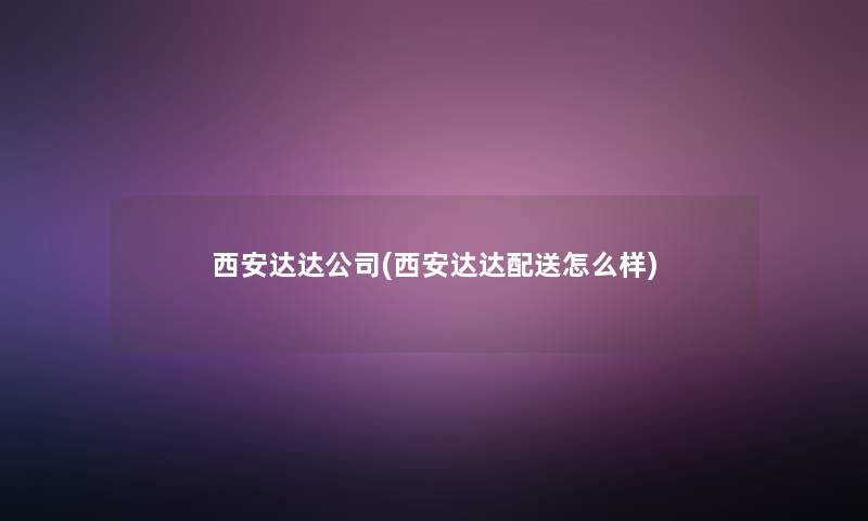 西安达达公司(西安达达配送怎么样)