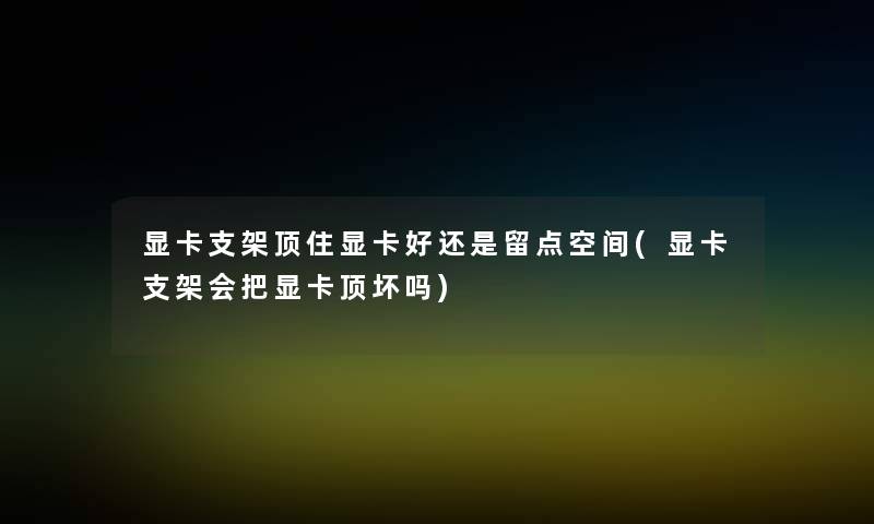 显卡支架顶住显卡好还是留点空间(显卡支架会把显卡顶坏吗)