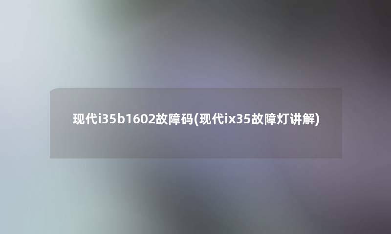 现代i35b1602故障码(现代ix35故障灯讲解)