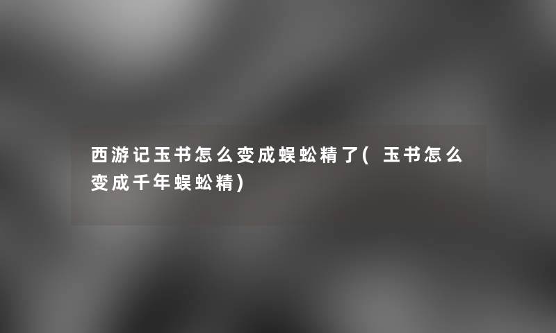 西游记玉书怎么变成蜈蚣精了(玉书怎么变成千年蜈蚣精)