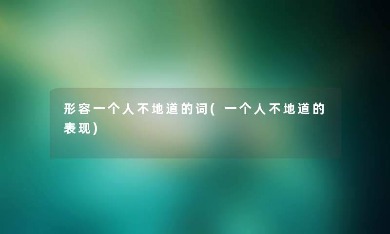 形容一个人不地道的词(一个人不地道的表现)