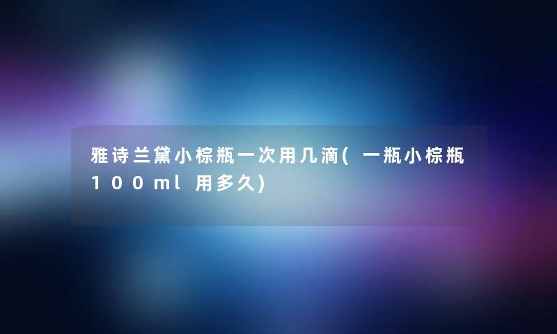 雅诗兰黛小棕瓶一次用几滴(一瓶小棕瓶100ml用多久)