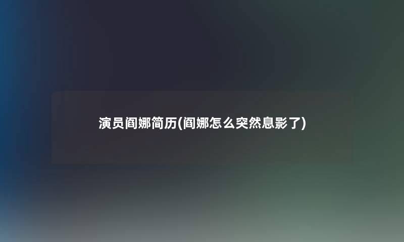 演员阎娜简历(阎娜怎么突然息影了)