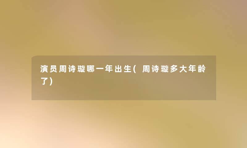 演员周诗璇哪一年出生(周诗璇多大年龄了)