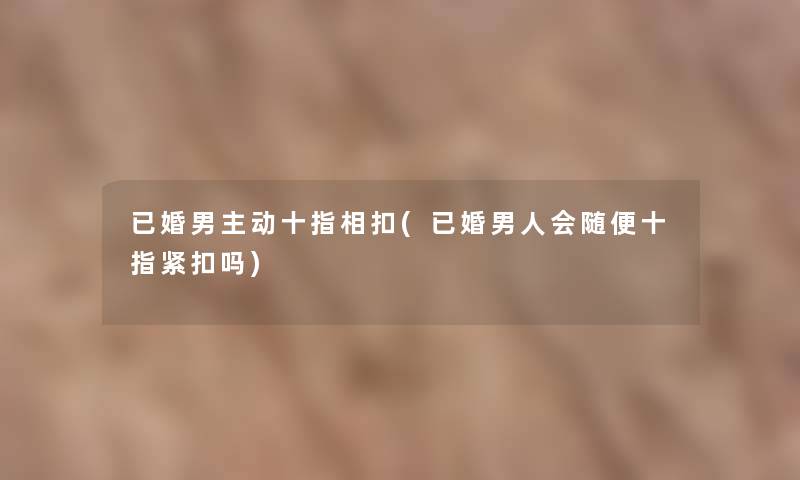 已婚男主动十指相扣(已婚男人会随便十指紧扣吗)