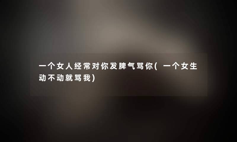 一个女人经常对你发脾气骂你(一个女生动不动就骂我)