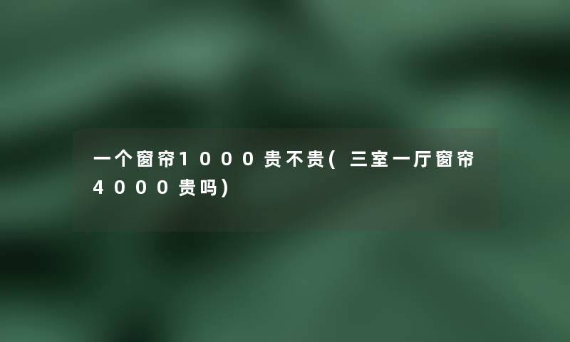 一个窗帘1000贵不贵(三室一厅窗帘4000贵吗)