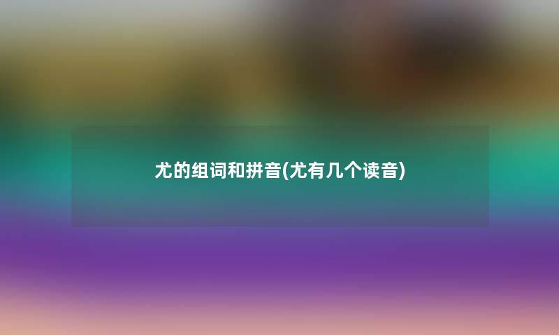 尤的组词和拼音(尤有几个读音)