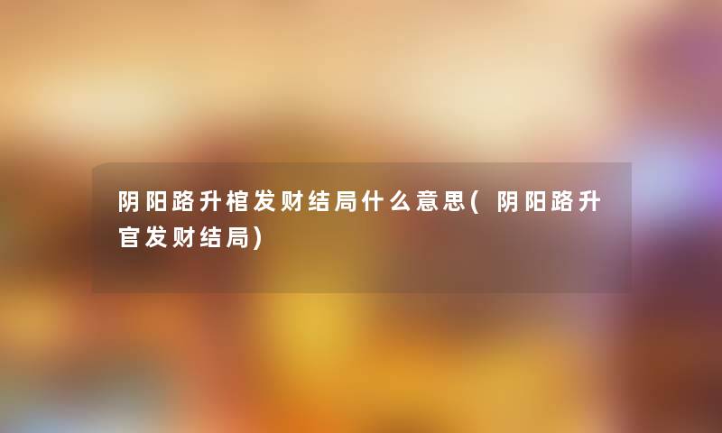 阴阳路升棺发财结局什么意思(阴阳路升官发财结局)