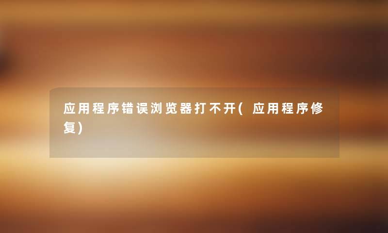 应用程序错误浏览器打不开(应用程序修复)