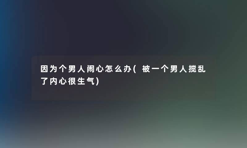 因为个男人闹心怎么办(被一个男人搅乱了内心很生气)