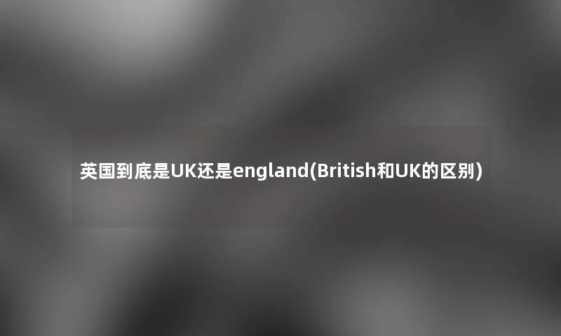 英国到底是UK还是england(British和UK的区别)