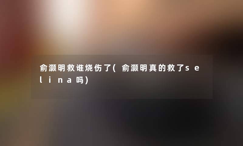 俞灏明救谁了(俞灏明真的救了selina吗)