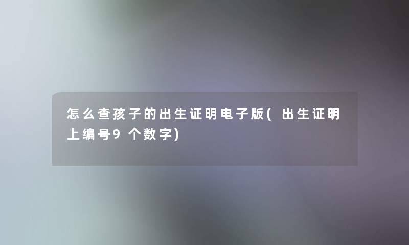 怎么查孩子的出生证明电子版(出生证明上编号9个数字)