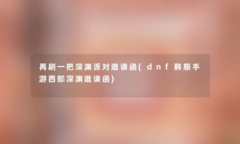 再刷一把深渊派对邀请函(dnf韩服手游西部深渊邀请函)