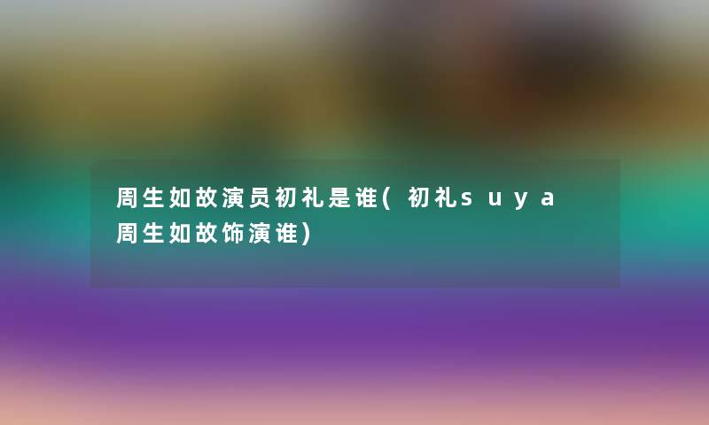 周生如故演员初礼是谁(初礼suya 周生如故饰演谁)