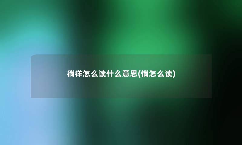 徜徉怎么读什么意思(惝怎么读) 徜徉怎么读什么意思(惝怎么读)