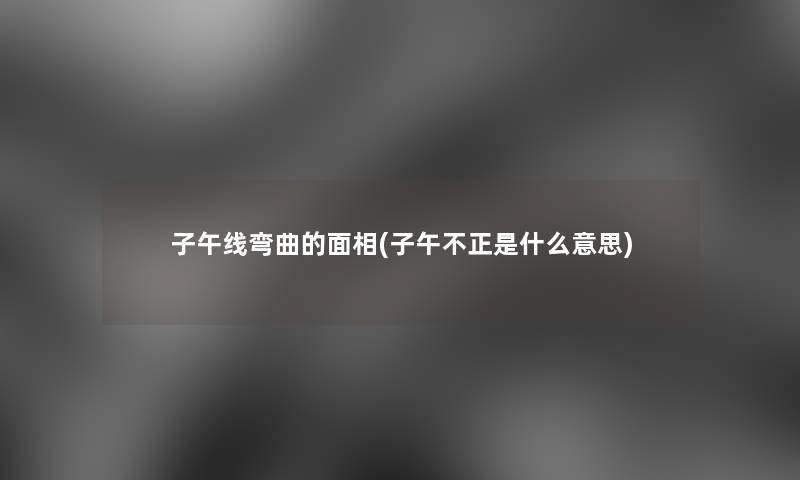 子午线弯曲的面相(子午不正是什么意思)